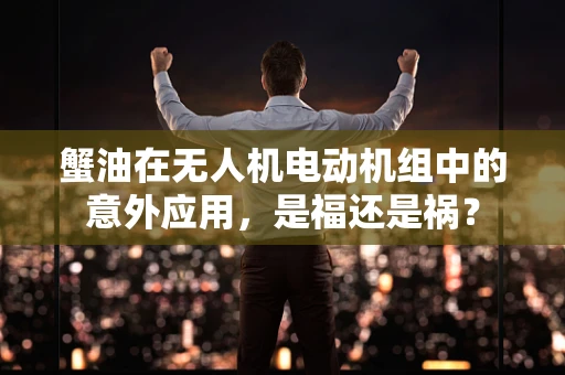 蟹油在无人机电动机组中的意外应用，是福还是祸？