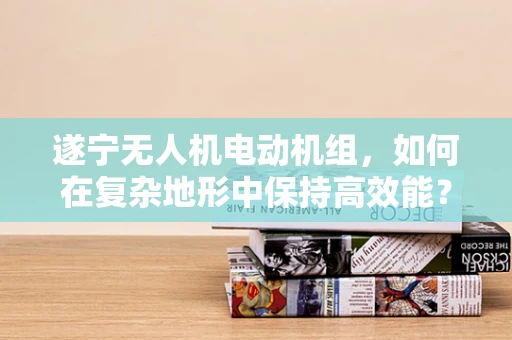 遂宁无人机电动机组，如何在复杂地形中保持高效能？