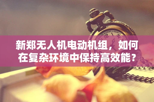 新郑无人机电动机组，如何在复杂环境中保持高效能？