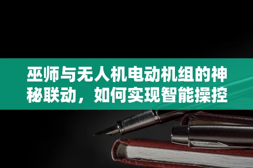 巫师与无人机电动机组的神秘联动，如何实现智能操控的魔法？