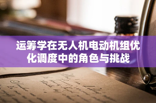 运筹学在无人机电动机组优化调度中的角色与挑战