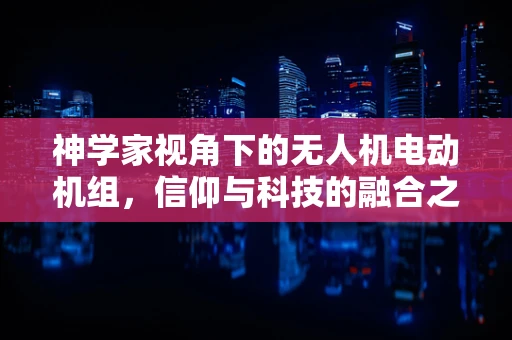 神学家视角下的无人机电动机组，信仰与科技的融合之谜