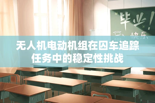 无人机电动机组在囚车追踪任务中的稳定性挑战