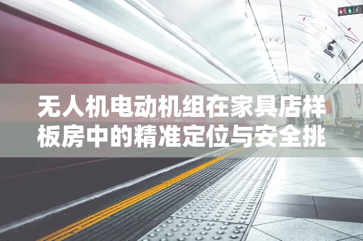无人机电动机组在家具店样板房中的精准定位与安全挑战