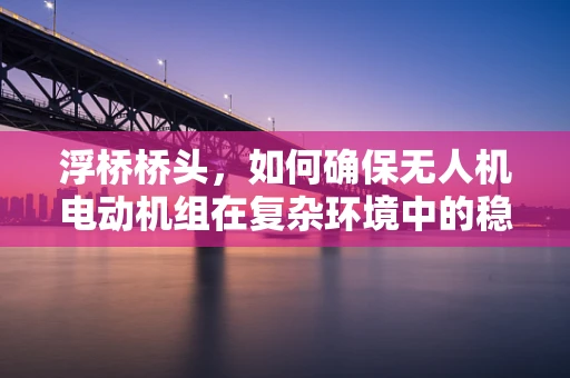 浮桥桥头，如何确保无人机电动机组在复杂环境中的稳定起降？