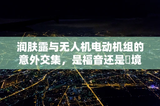 润肤露与无人机电动机组的意外交集，是福音还是囧境？