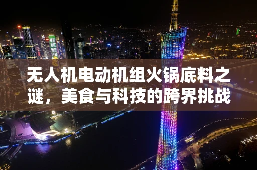无人机电动机组火锅底料之谜，美食与科技的跨界挑战？