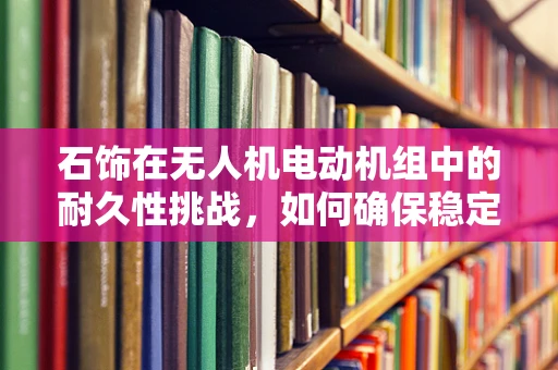 石饰在无人机电动机组中的耐久性挑战，如何确保稳定运行？