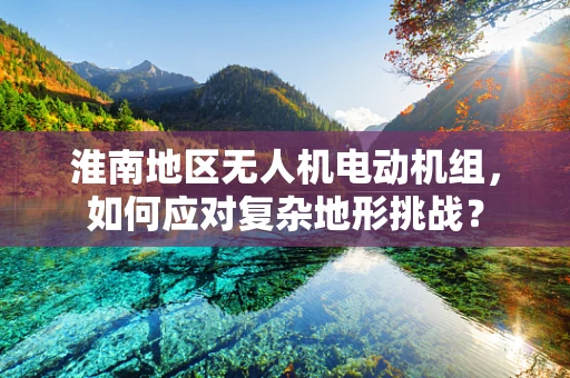 淮南地区无人机电动机组，如何应对复杂地形挑战？