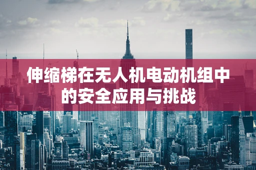 伸缩梯在无人机电动机组中的安全应用与挑战