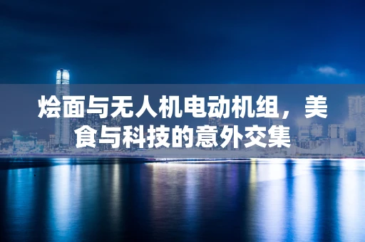 烩面与无人机电动机组，美食与科技的意外交集