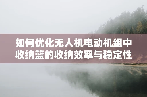 如何优化无人机电动机组中收纳篮的收纳效率与稳定性？