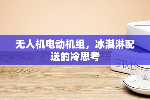 无人机电动机组，冰淇淋配送的冷思考