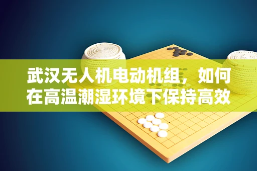 武汉无人机电动机组，如何在高温潮湿环境下保持高效运行？