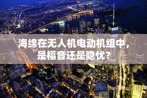 海绵在无人机电动机组中，是福音还是隐忧？