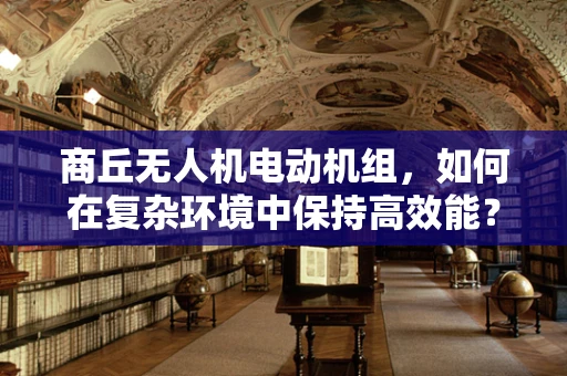 商丘无人机电动机组，如何在复杂环境中保持高效能？