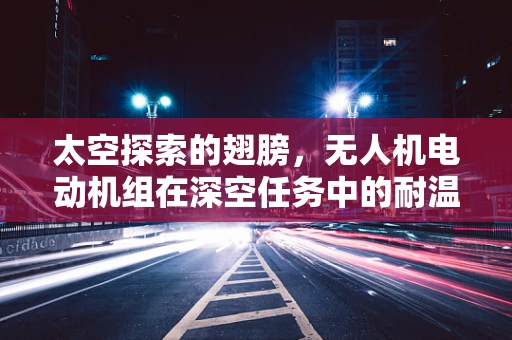 太空探索的翅膀，无人机电动机组在深空任务中的耐温挑战