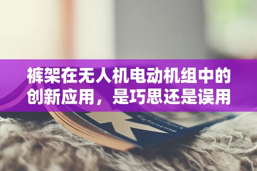 裤架在无人机电动机组中的创新应用，是巧思还是误用？