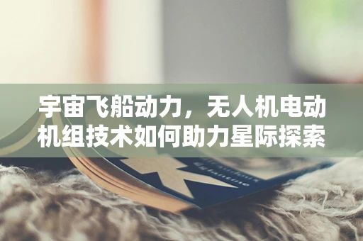 宇宙飞船动力，无人机电动机组技术如何助力星际探索？