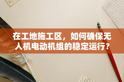 在工地施工区，如何确保无人机电动机组的稳定运行？