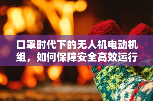 口罩时代下的无人机电动机组，如何保障安全高效运行？