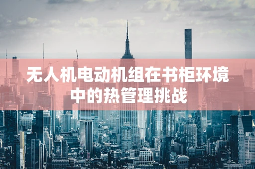 无人机电动机组在书柜环境中的热管理挑战