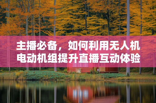 主播必备，如何利用无人机电动机组提升直播互动体验？