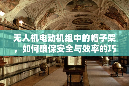 无人机电动机组中的帽子架，如何确保安全与效率的巧妙设计？