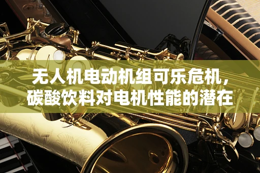 无人机电动机组可乐危机，碳酸饮料对电机性能的潜在威胁？
