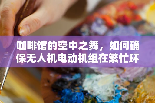 咖啡馆的空中之舞，如何确保无人机电动机组在繁忙环境中的稳定运行？