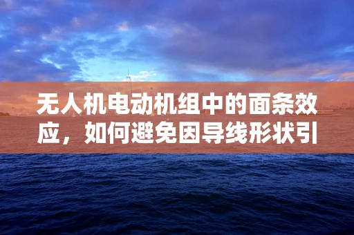 无人机电动机组中的面条效应，如何避免因导线形状引发的性能问题？