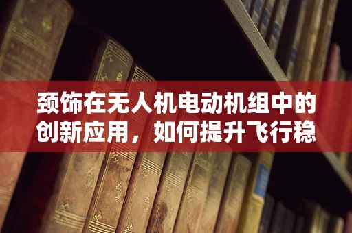 颈饰在无人机电动机组中的创新应用，如何提升飞行稳定性与安全性？
