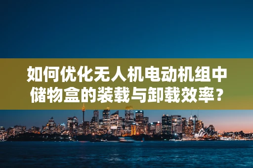 如何优化无人机电动机组中储物盒的装载与卸载效率？