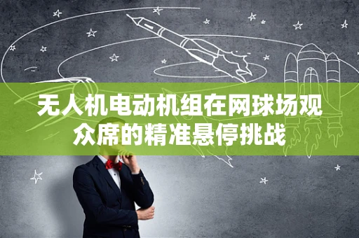 无人机电动机组在网球场观众席的精准悬停挑战