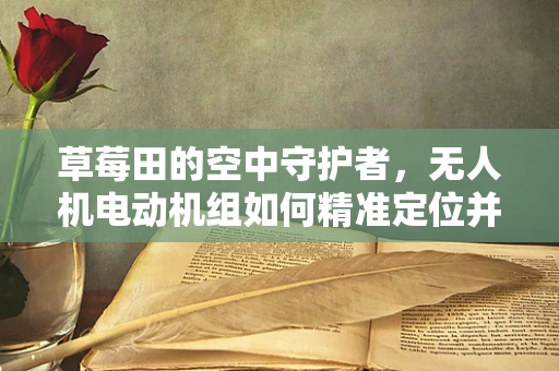 草莓田的空中守护者，无人机电动机组如何精准定位并授粉？