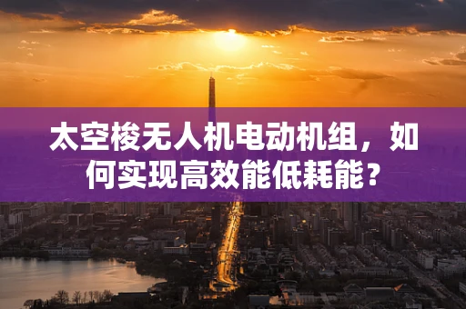 太空梭无人机电动机组，如何实现高效能低耗能？