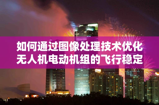 如何通过图像处理技术优化无人机电动机组的飞行稳定性？