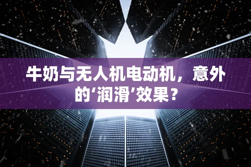 牛奶与无人机电动机，意外的‘润滑’效果？