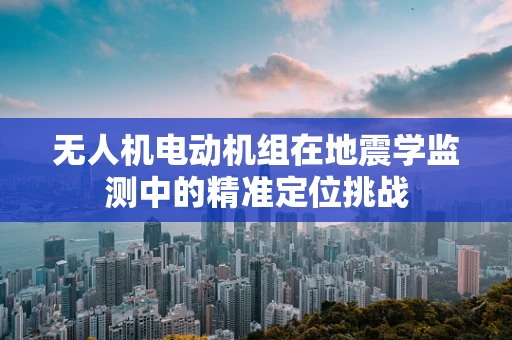 无人机电动机组在地震学监测中的精准定位挑战