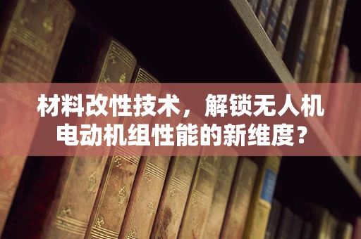 材料改性技术，解锁无人机电动机组性能的新维度？