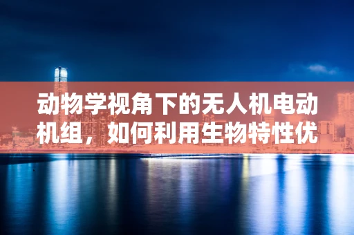动物学视角下的无人机电动机组，如何利用生物特性优化飞行性能？