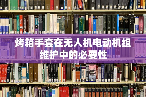 烤箱手套在无人机电动机组维护中的必要性