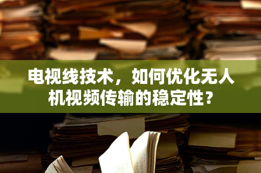 电视线技术，如何优化无人机视频传输的稳定性？