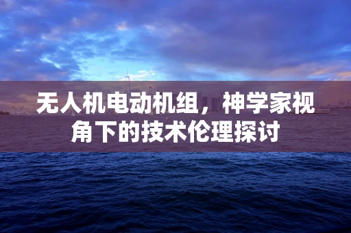 无人机电动机组，神学家视角下的技术伦理探讨