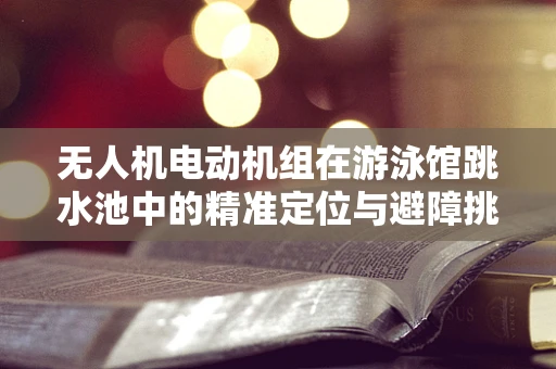 无人机电动机组在游泳馆跳水池中的精准定位与避障挑战
