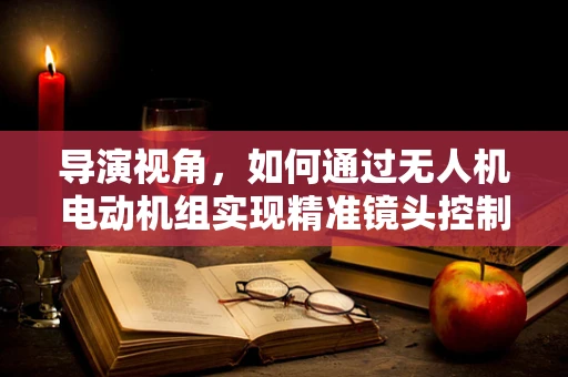 导演视角，如何通过无人机电动机组实现精准镜头控制？