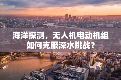 海洋探测，无人机电动机组如何克服深水挑战？