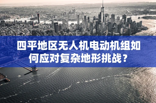 四平地区无人机电动机组如何应对复杂地形挑战？