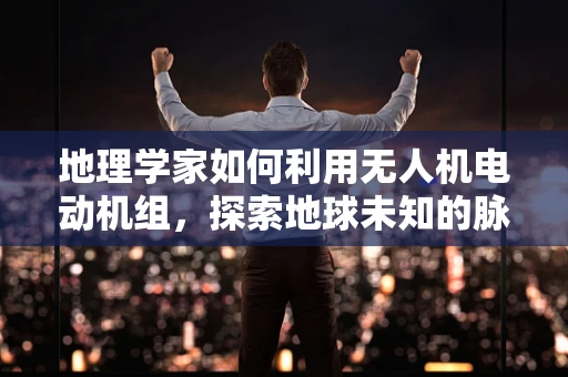 地理学家如何利用无人机电动机组，探索地球未知的脉动？