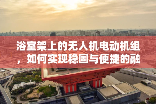 浴室架上的无人机电动机组，如何实现稳固与便捷的融合？